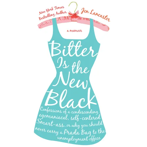 Bitter Is the New Black: Confessions of a Condescending, Egomaniacal, Self-Centered Smartass, Or, Why Youshould Never Carry a Prada Bag to the Unemplo